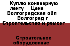 Куплю конвеерную ленту  › Цена ­ 805 - Волгоградская обл., Волгоград г. Строительство и ремонт » Строительное оборудование   